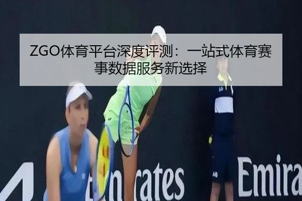 ZGO体育平台深度评测：一站式体育赛事数据服务新选择