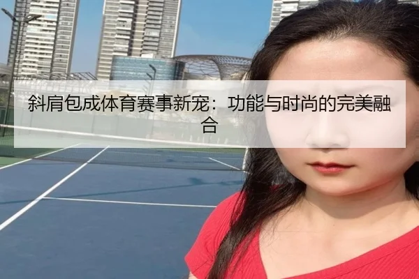 斜肩包成体育赛事新宠：功能与时尚的完美融合